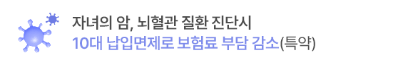 
자녀의 암, 뇌혈관질환진단시
10대 납입면제로 보험료 부담 감소(특약)
