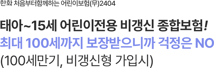 한화 처음부터함께하는 어린이보험 (무)2404
태아~15세 어린이전용 비갱신 종합보험!
최대 100세까지 보장받으니까 걱정은 NO
(100세만기, 비갱신형 가입시)
                        