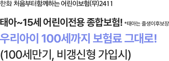 태아~15세 어린이전용 종합보험! * 태아는 출생이후보장
우리아이 100세까지 보험료 그대로!
(100세만기, 비갱신형 가입시)
                        