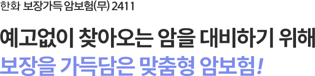 한화 보장가득 암보험(무) 2411
예고없이 찾아오는 암을 대비하기 위해
보장을 가득담은 맞춤형 암보험!
