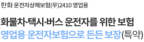 한화 운전자상해보험(무)2410 영업용
                        화물차·택시·버스 운전자를 위한 보험
영업용 운전자보험으로 든든 보장(특약)!

