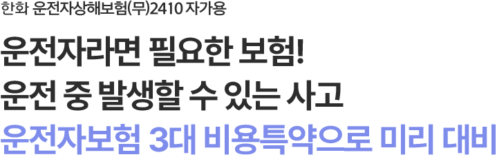 한화 운전자상해보험(무)2410 자가용
운전자라면 필요한 보험!운전 중 발생할 수 있는 사고
운전자보험 3대 비용특약으로 미리 대비
                        