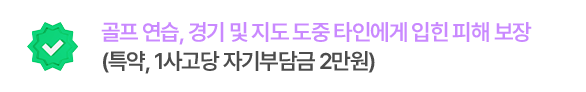 골프 연습, 경기 및 지도 도중 타인에게 입힌 피해 보장
(특약, 1사고당 자기부담금 2만원)
