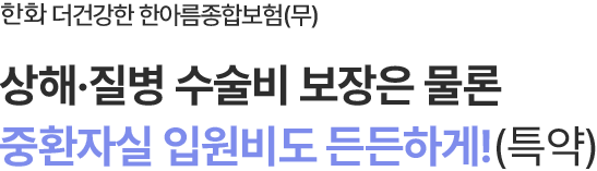 한화 더건강한 한아름종합보험(무)
상해·질병 수술비 보장은 물론
중환자실 입원비도 든든하게! (특약)
