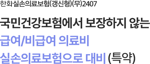 한화실손의료보험(갱신형)(무)2407
국민건강보험에서 보장하지 않는
급여/비급여 의료비 실손의료보험으로 대비(특약)
                        