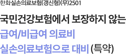 한화실손의료보험(갱신형)(무)2501
국민건강보험에서 보장하지 않는
급여/비급여 의료비 실손의료보험으로 대비(특약)