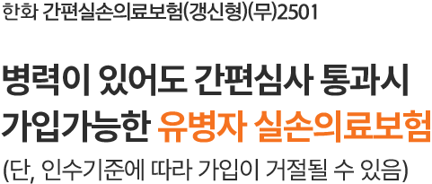 한화 간편실손의료보험(갱신형)(무)2501
병력이 있어도 간편심사 통과시
가입가능한 유병자 실손의료보험
(단, 인수기준에 따라 가입이 제한될 수 있음)
