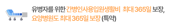 유병자를 위한 간병인사용입원생활비  최대 365일 보장, 요양병원도 최대 365일 보장(특약)
