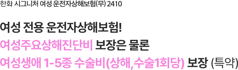 한화 시그니처 여성 운전자상해보험(무) 2410
여성 전용 운전자상해보험!
여성주요상해진단비 보장은 물론
여성생애 1-5종 수술비(상해,수술1회당) 보장(특약)
