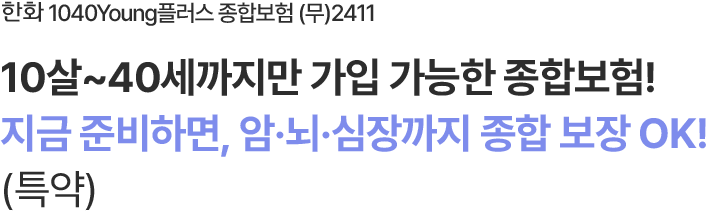 한화 1040Young플러스 종합보험 (무)2411
                        10살~40세까지만 가입 가능한 종합보험!
지금 준비하면, 암·뇌·심장까지 종합 보장 OK! (특약)
